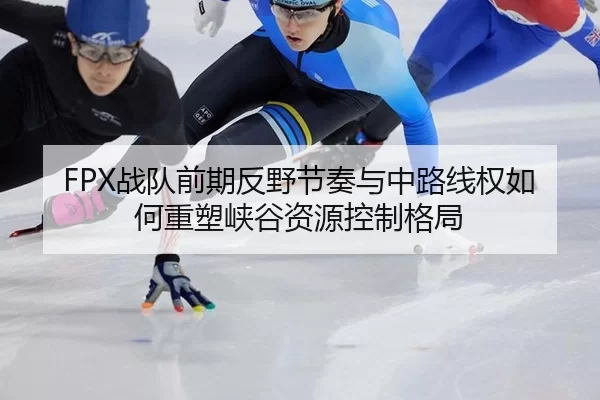 FPX战队前期反野节奏与中路线权如何重塑峡谷资源控制格局